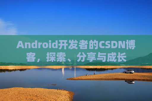 Android开发者的CSDN博客，探索、分享与成长